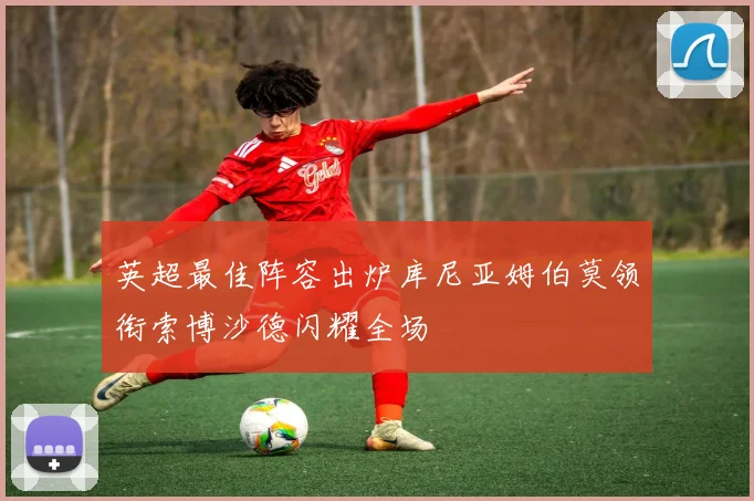 英超最佳阵容出炉库尼亚姆伯莫领衔索博沙德闪耀全场