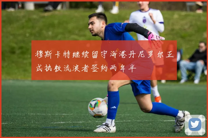 穆斯卡特继续留守海港丹尼罗尔正式执教流浪者签约两年半