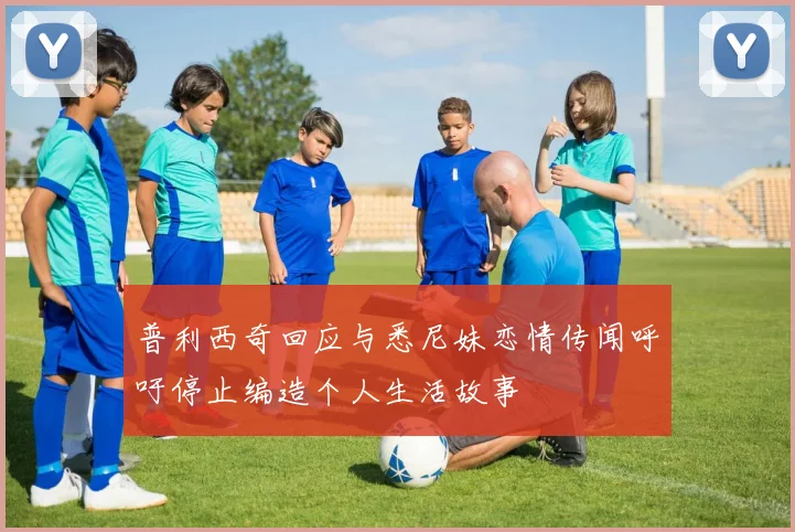 普利西奇回应与悉尼妹恋情传闻呼吁停止编造个人生活故事